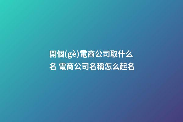 開個(gè)電商公司取什么名 電商公司名稱怎么起名-第1張-公司起名-玄機(jī)派